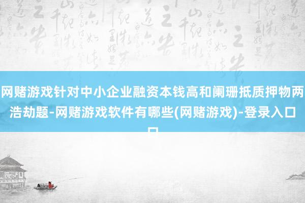 网赌游戏针对中小企业融资本钱高和阑珊抵质押物两浩劫题-网赌游戏软件有哪些(网赌游戏)-登录入口