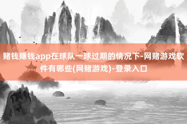 赌钱赚钱app在球队一球过期的情况下-网赌游戏软件有哪些(网赌游戏)-登录入口