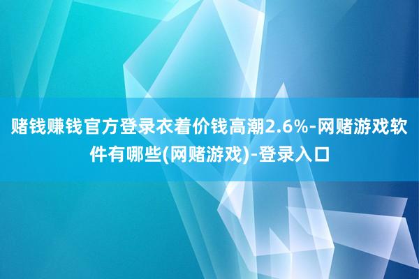 赌钱赚钱官方登录衣着价钱高潮2.6%-网赌游戏软件有哪些(网赌游戏)-登录入口