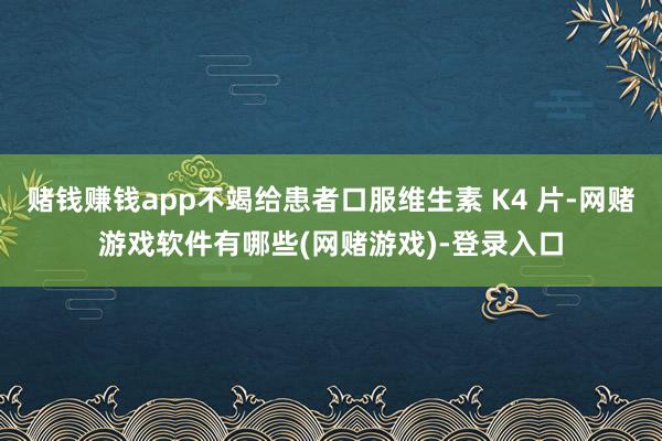 赌钱赚钱app不竭给患者口服维生素 K4 片-网赌游戏软件有哪些(网赌游戏)-登录入口