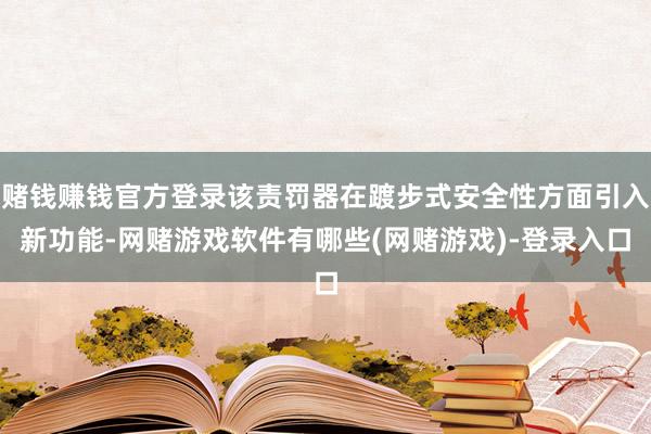 赌钱赚钱官方登录该责罚器在踱步式安全性方面引入新功能-网赌游戏软件有哪些(网赌游戏)-登录入口