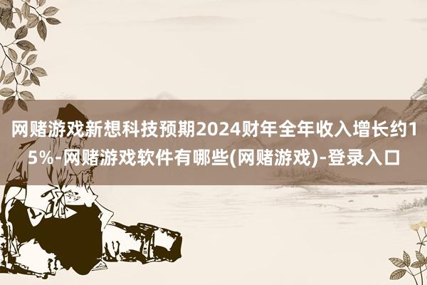 网赌游戏新想科技预期2024财年全年收入增长约15%-网赌游戏软件有哪些(网赌游戏)-登录入口