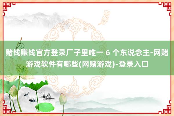 赌钱赚钱官方登录厂子里唯一 6 个东说念主-网赌游戏软件有哪些(网赌游戏)-登录入口