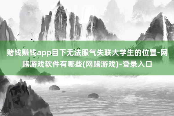 赌钱赚钱app目下无法服气失联大学生的位置-网赌游戏软件有哪些(网赌游戏)-登录入口