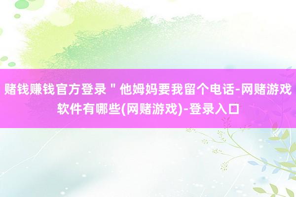 赌钱赚钱官方登录＂他姆妈要我留个电话-网赌游戏软件有哪些(网赌游戏)-登录入口