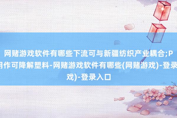 网赌游戏软件有哪些下流可与新疆纺织产业耦合;PGA用作可降解塑料-网赌游戏软件有哪些(网赌游戏)-登录入口