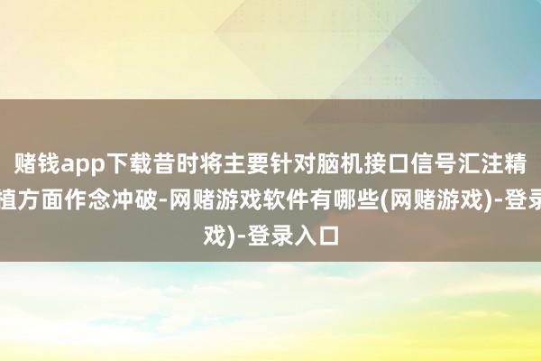 赌钱app下载昔时将主要针对脑机接口信号汇注精度莳植方面作念冲破-网赌游戏软件有哪些(网赌游戏)-登录入口