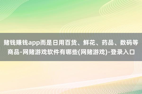 赌钱赚钱app而是日用百货、鲜花、药品、数码等商品-网赌游戏软件有哪些(网赌游戏)-登录入口